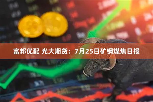 富邦优配 光大期货：7月25日矿钢煤焦日报