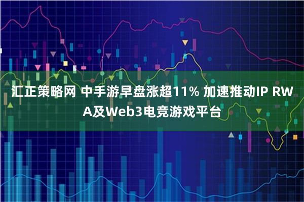 汇正策略网 中手游早盘涨超11% 加速推动IP RWA及Web3电竞游戏平台