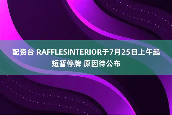 配资台 RAFFLESINTERIOR于7月25日上午起短暂停牌 原因待公布