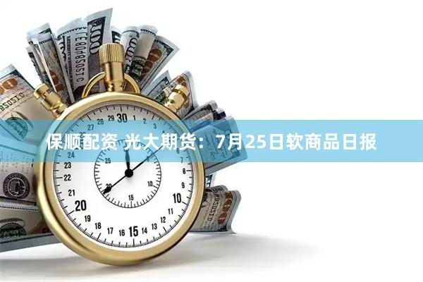 保顺配资 光大期货：7月25日软商品日报
