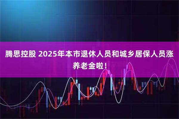 腾思控股 2025年本市退休人员和城乡居保人员涨养老金啦！