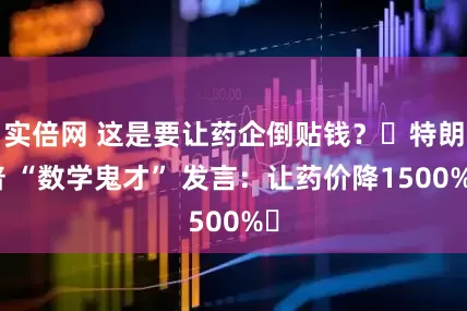 实倍网 这是要让药企倒贴钱？​特朗普 “数学鬼才” 发言：让药价降1500%​