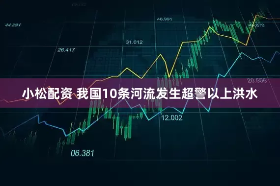 小松配资 我国10条河流发生超警以上洪水