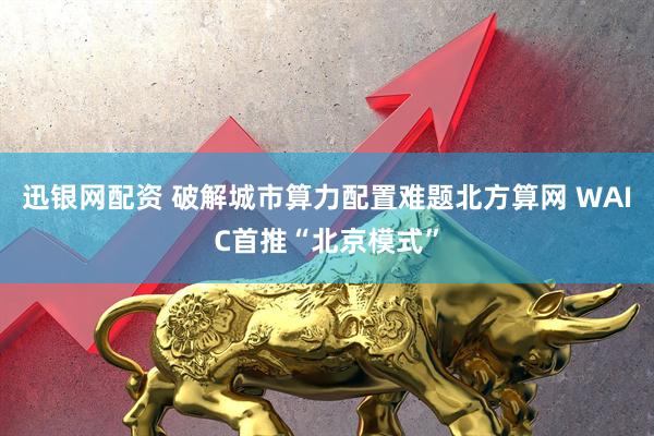 迅银网配资 破解城市算力配置难题北方算网 WAIC首推“北京模式”