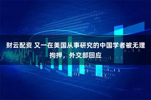 财云配资 又一在美国从事研究的中国学者被无理拘押，外交部回应