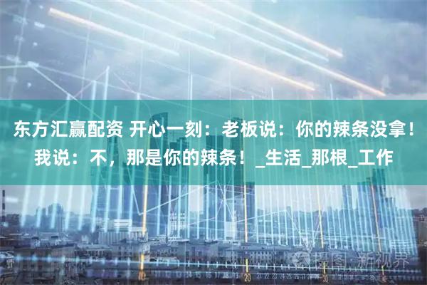 东方汇赢配资 开心一刻：老板说：你的辣条没拿！我说：不，那是你的辣条！_生活_那根_工作