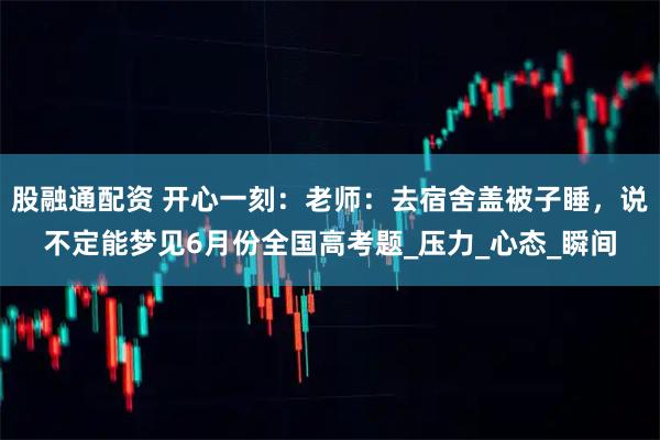股融通配资 开心一刻：老师：去宿舍盖被子睡，说不定能梦见6月份全国高考题_压力_心态_瞬间