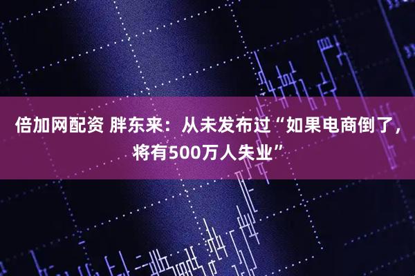 倍加网配资 胖东来：从未发布过“如果电商倒了，将有500万人失业”