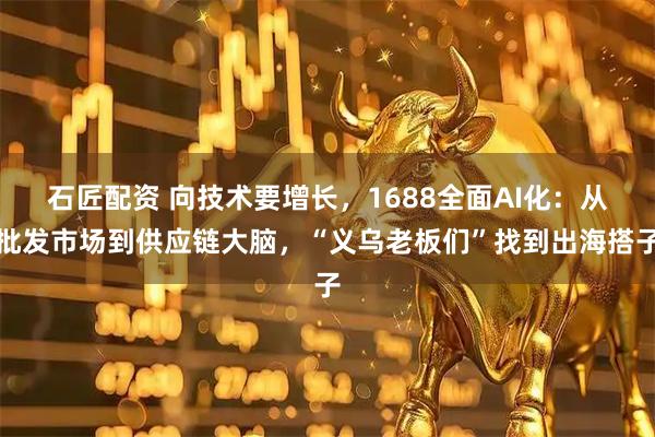 石匠配资 向技术要增长，1688全面AI化：从批发市场到供应链大脑，“义乌老板们”找到出海搭子