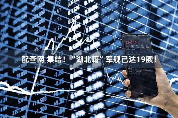配查网 集结！“湖北籍”军舰已达19艘！