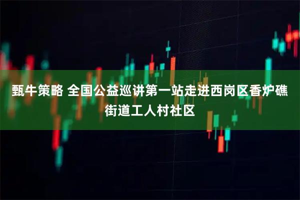 甄牛策略 全国公益巡讲第一站走进西岗区香炉礁街道工人村社区