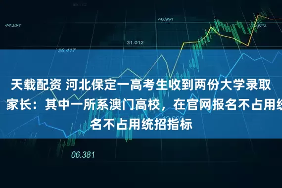 天载配资 河北保定一高考生收到两份大学录取通知书，家长：其中一所系澳门高校，在官网报名不占用统招指标