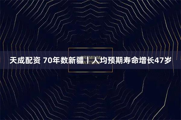 天成配资 70年数新疆丨人均预期寿命增长47岁