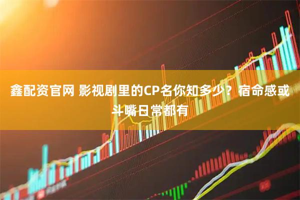 鑫配资官网 影视剧里的CP名你知多少？宿命感或斗嘴日常都有