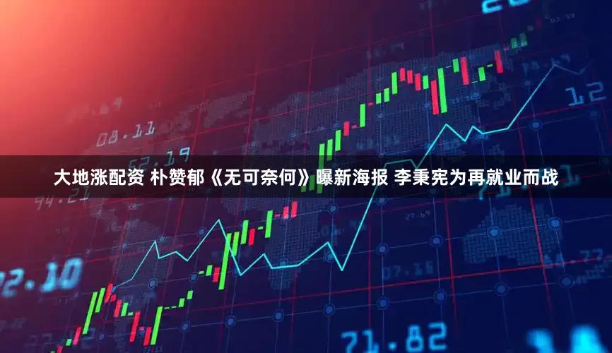 大地涨配资 朴赞郁《无可奈何》曝新海报 李秉宪为再就业而战