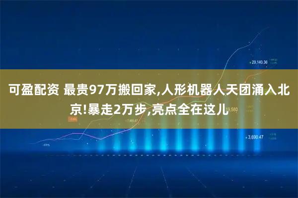 可盈配资 最贵97万搬回家,人形机器人天团涌入北京!暴走2万步,亮点全在这儿