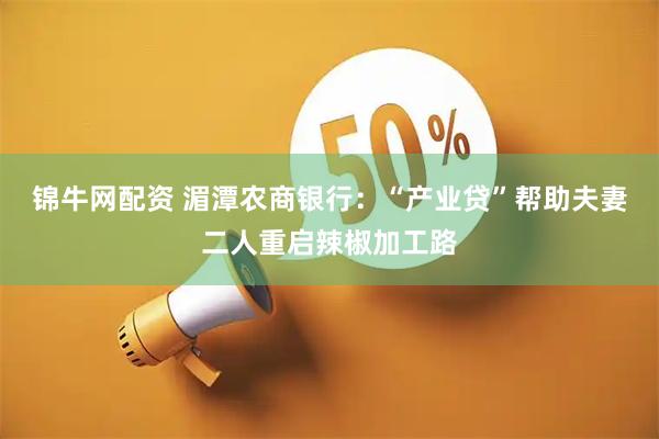 锦牛网配资 湄潭农商银行：“产业贷”帮助夫妻二人重启辣椒加工路