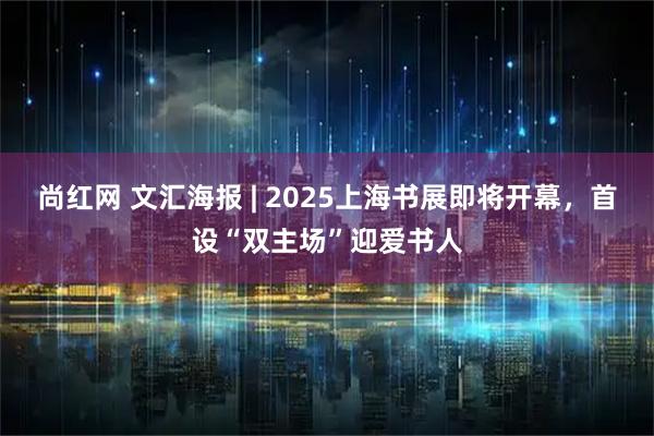 尚红网 文汇海报 | 2025上海书展即将开幕，首设“双主场”迎爱书人