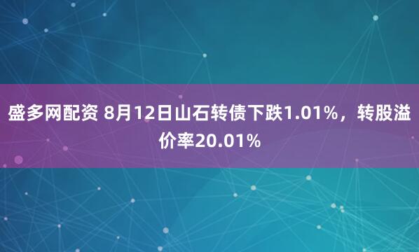 盛多网配资 8月12日山石转债下跌1.01%，转股溢价率20.01%