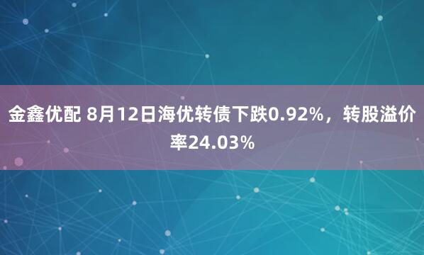 金鑫优配 8月12日海优转债下跌0.92%，转股溢价率24.03%