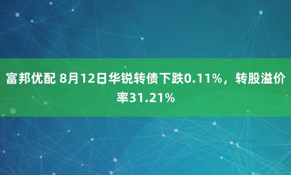 富邦优配 8月12日华锐转债下跌0.11%，转股溢价率31.21%