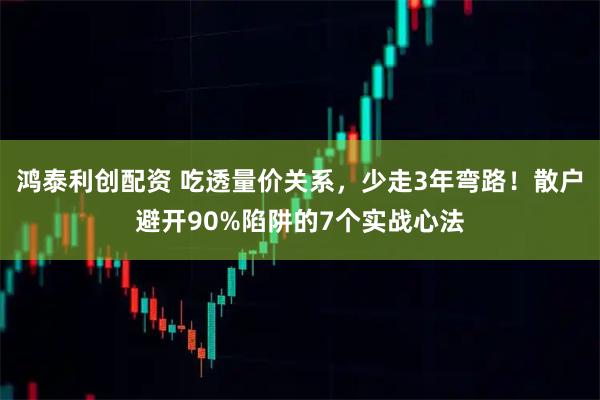 鸿泰利创配资 吃透量价关系，少走3年弯路！散户避开90%陷阱的7个实战心法