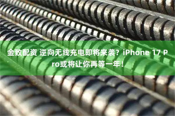 金致配资 逆向无线充电即将来袭？iPhone 17 Pro或将让你再等一年！