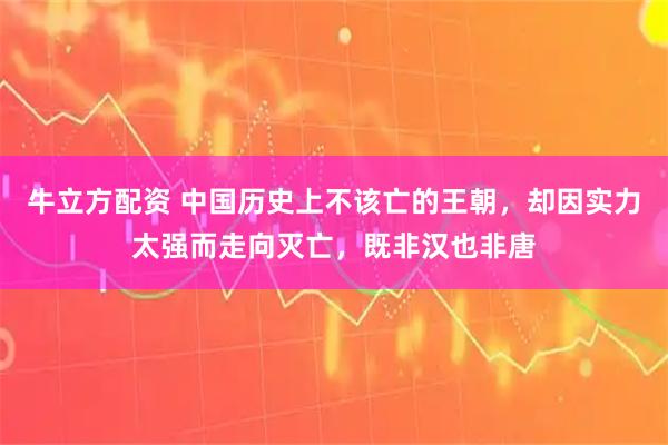 牛立方配资 中国历史上不该亡的王朝，却因实力太强而走向灭亡，既非汉也非唐