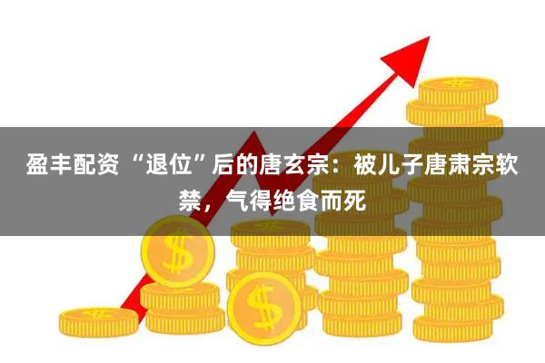 盈丰配资 “退位”后的唐玄宗：被儿子唐肃宗软禁，气得绝食而死