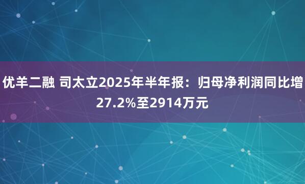 优羊二融 司太立2025年半年报：归母净利润同比增27.2%至2914万元