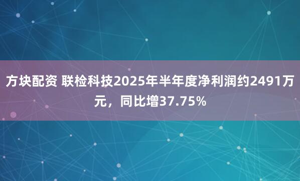 方块配资 联检科技2025年半年度净利润约2491万元，同比增37.75%
