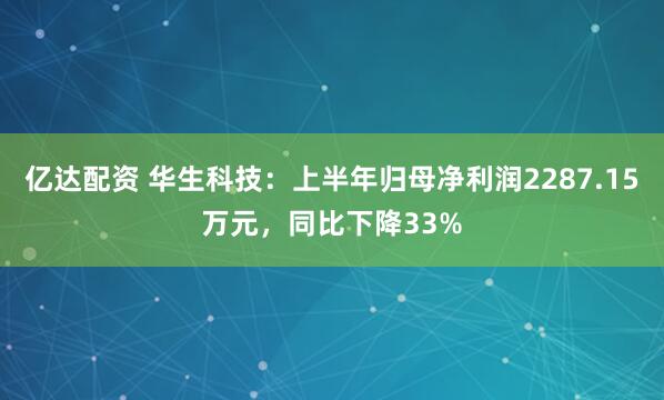 亿达配资 华生科技：上半年归母净利润2287.15万元，同比下降33%