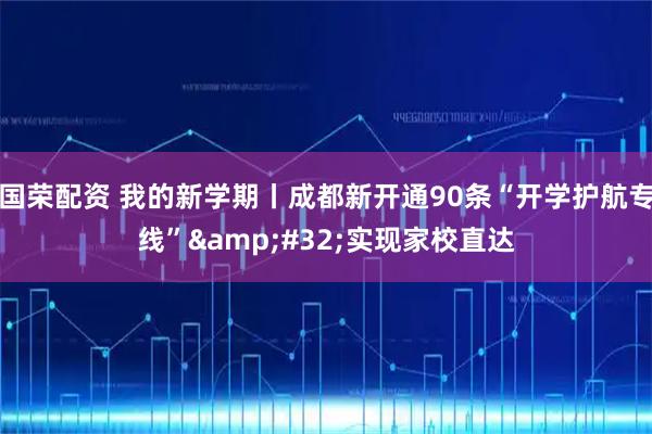 国荣配资 我的新学期丨成都新开通90条“开学护航专线” 实现家校直达
