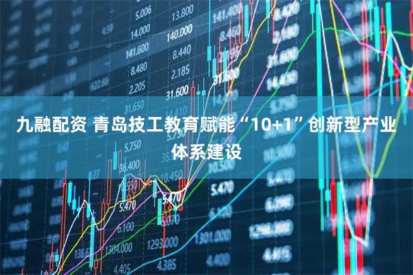 九融配资 青岛技工教育赋能“10+1”创新型产业体系建设