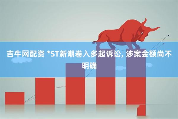 吉牛网配资 *ST新潮卷入多起诉讼, 涉案金额尚不明确