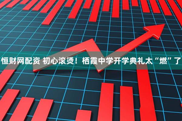 恒财网配资 初心滚烫！栖霞中学开学典礼太“燃”了
