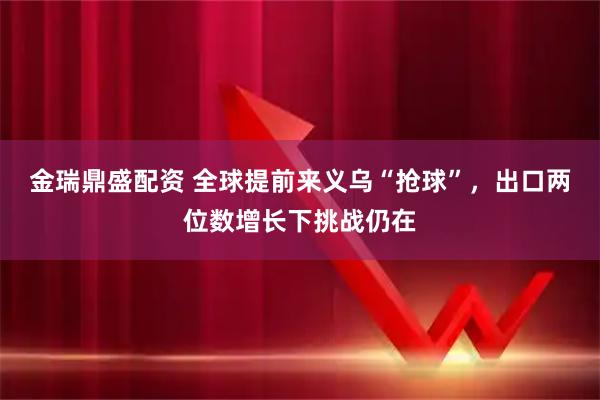 金瑞鼎盛配资 全球提前来义乌“抢球”,出口两位数增长下挑战仍在