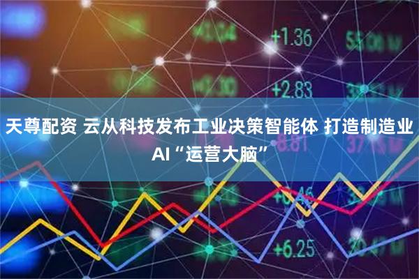 天尊配资 云从科技发布工业决策智能体 打造制造业AI“运营大脑”