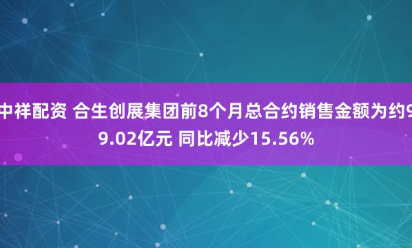 中祥配资 合生创展集团前8个月总合约销售金额为约99.02亿元 同比减少15.56%