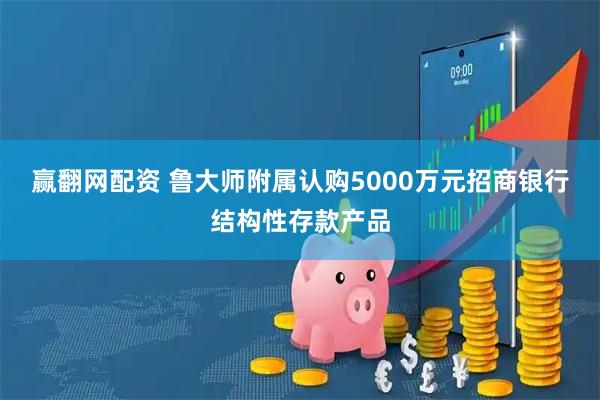 赢翻网配资 鲁大师附属认购5000万元招商银行结构性存款产品