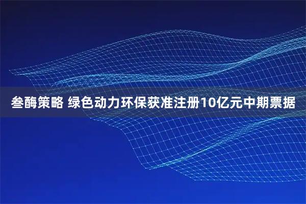 叁酶策略 绿色动力环保获准注册10亿元中期票据