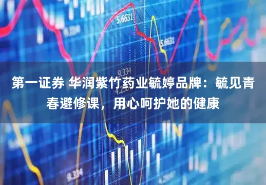 第一证券 华润紫竹药业毓婷品牌：毓见青春避修课，用心呵护她的健康