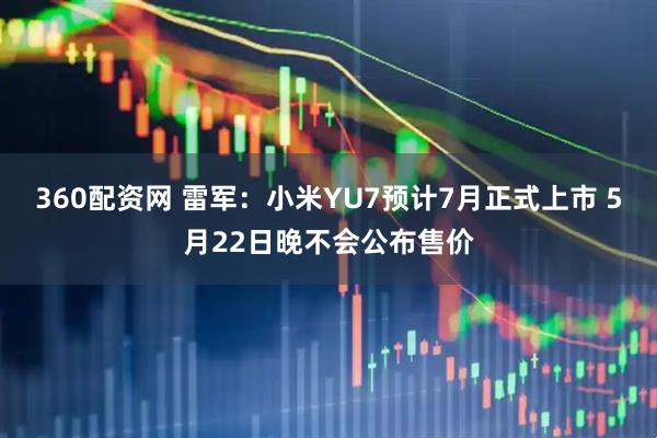 360配资网 雷军：小米YU7预计7月正式上市 5月22日晚不会公布售价