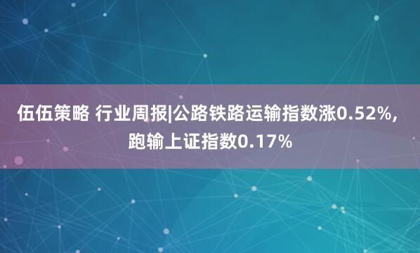 伍伍策略 行业周报|公路铁路运输指数涨0.52%, 跑输上证指数0.17%