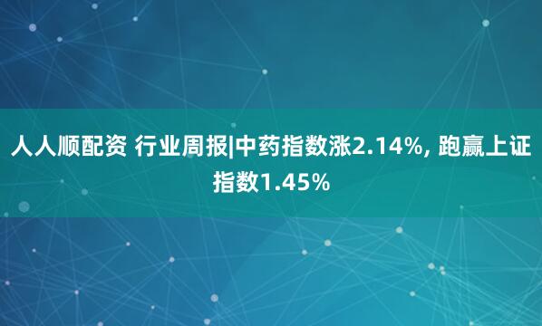 人人顺配资 行业周报|中药指数涨2.14%, 跑赢上证指数1.45%