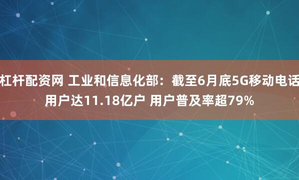 杠杆配资网 工业和信息化部：截至6月底5G移动电话用户达11.18亿户 用户普及率超79%