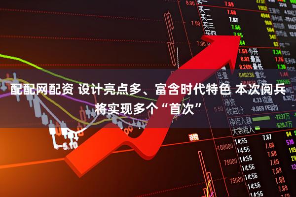 配配网配资 设计亮点多、富含时代特色 本次阅兵将实现多个“首次”