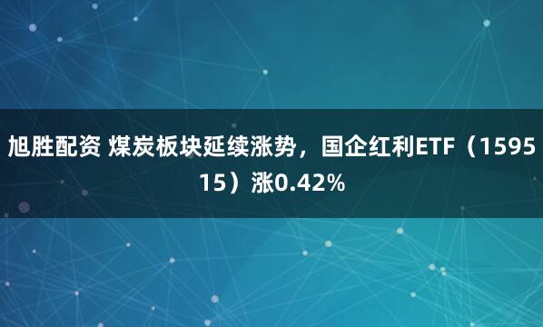 旭胜配资 煤炭板块延续涨势，国企红利ETF（159515）涨0.42%