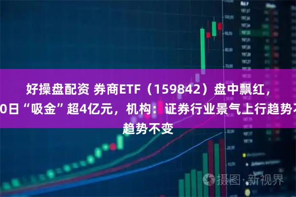 好操盘配资 券商ETF（159842）盘中飘红，近10日“吸金”超4亿元，机构：证券行业景气上行趋势不变