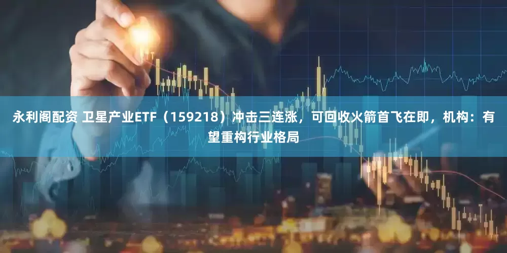 永利阁配资 卫星产业ETF(159218)冲击三连涨,可回收火箭首飞在即,机构:有望重构行业格局